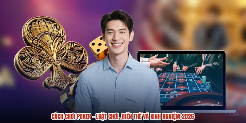 Cách Chơi Poker - Luật Chơi, Biến Thể Và Kinh Nghiệm 2026