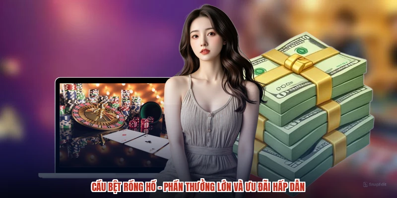 Cầu Bệt Rồng Hổ - Phần Thưởng Lớn Và Ưu Đãi Hấp Dẫn