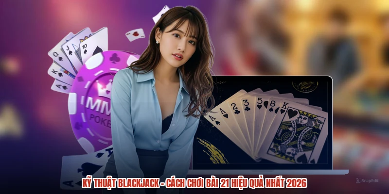 Kỹ Thuật Blackjack - Cách Chơi Bài 21 Hiệu Quả Nhất 2026