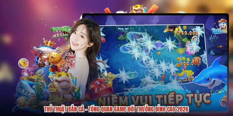 Thủ Thuật Bắn Cá - Tổng Quan Game Đổi Thưởng Đỉnh Cao 2026